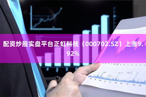 配资炒股实盘平台正虹科技（000702.SZ）上涨9.92%