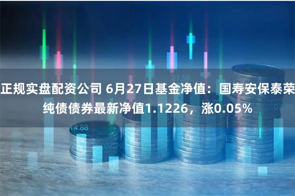 正规实盘配资公司 6月27日基金净值：国寿安保泰荣纯债债券最新净值1.1226，涨0.05%