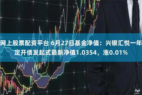 网上股票配资平台 6月27日基金净值：兴银汇悦一年定开债发起式最新净值1.0354，涨0.01%