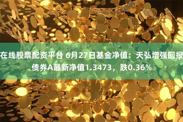 在线股票配资平台 6月27日基金净值：天弘增强回报债券A最新净值1.3473，跌0.36%