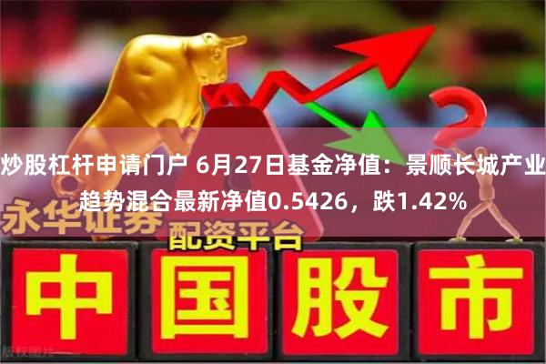 炒股杠杆申请门户 6月27日基金净值：景顺长城产业趋势混合最新净值0.5426，跌1.42%