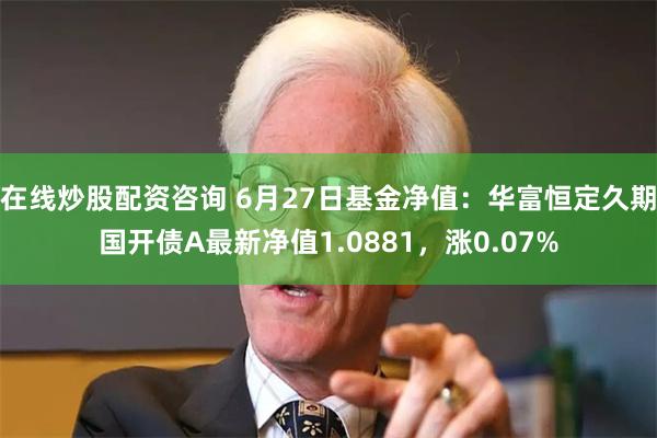 在线炒股配资咨询 6月27日基金净值：华富恒定久期国开债A最新净值1.0881，涨0.07%