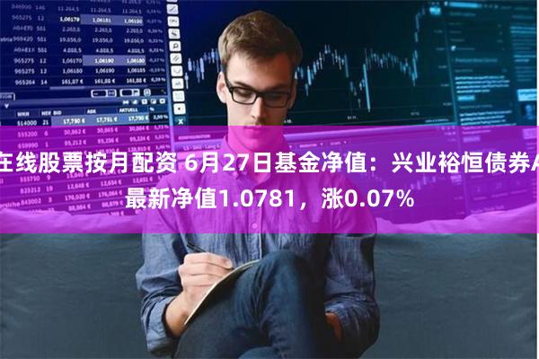 在线股票按月配资 6月27日基金净值：兴业裕恒债券A最新净值1.0781，涨0.07%