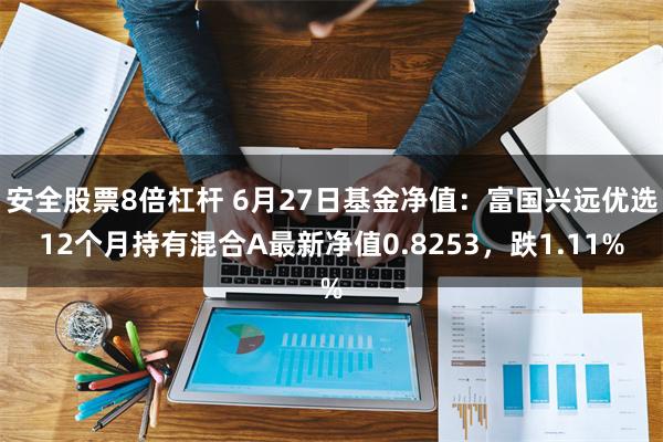 安全股票8倍杠杆 6月27日基金净值：富国兴远优选12个月持有混合A最新净值0.8253，跌1.11%