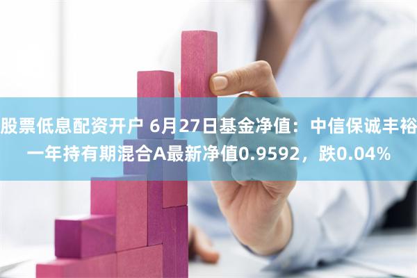 股票低息配资开户 6月27日基金净值：中信保诚丰裕一年持有期混合A最新净值0.9592，跌0.04%