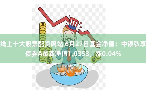 线上十大股票配资网站 6月27日基金净值：中银弘享债券A最新净值1.0353，涨0.04%