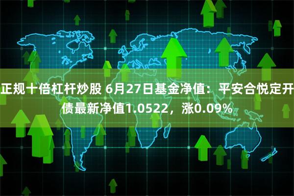 正规十倍杠杆炒股 6月27日基金净值：平安合悦定开债最新净值1.0522，涨0.09%