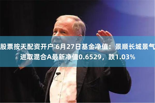 股票按天配资开户 6月27日基金净值：景顺长城景气进取混合A最新净值0.6529，跌1.03%