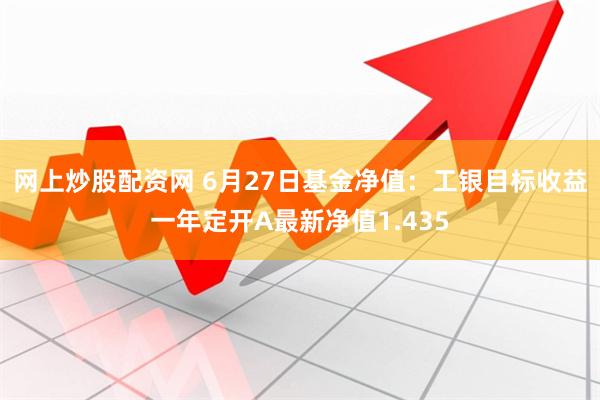 网上炒股配资网 6月27日基金净值：工银目标收益一年定开A最新净值1.435