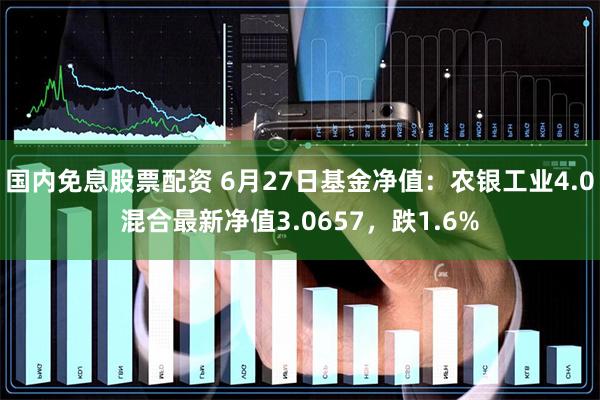 国内免息股票配资 6月27日基金净值：农银工业4.0混合最新净值3.0657，跌1.6%