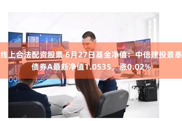 线上合法配资股票 6月27日基金净值：中信建投景泰债券A最新净值1.0535，涨0.02%