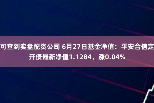 可查到实盘配资公司 6月27日基金净值：平安合信定开债最新净值1.1284，涨0.04%