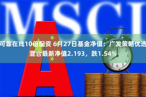 可靠在线10倍配资 6月27日基金净值：广发策略优选混合最新净值2.193，跌1.54%