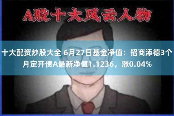 十大配资炒股大全 6月27日基金净值：招商添德3个月定开债A最新净值1.1236，涨0.04%