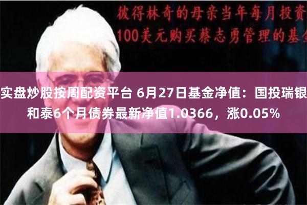 实盘炒股按周配资平台 6月27日基金净值：国投瑞银和泰6个月债券最新净值1.0366，涨0.05%