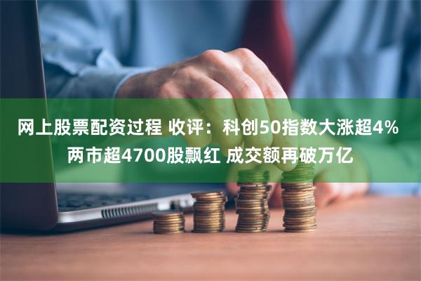 网上股票配资过程 收评：科创50指数大涨超4% 两市超4700股飘红 成交额再破万亿