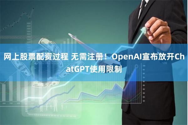 网上股票配资过程 无需注册！OpenAI宣布放开ChatGPT使用限制