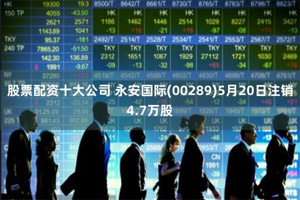 股票配资十大公司 永安国际(00289)5月20日注销4.7万股