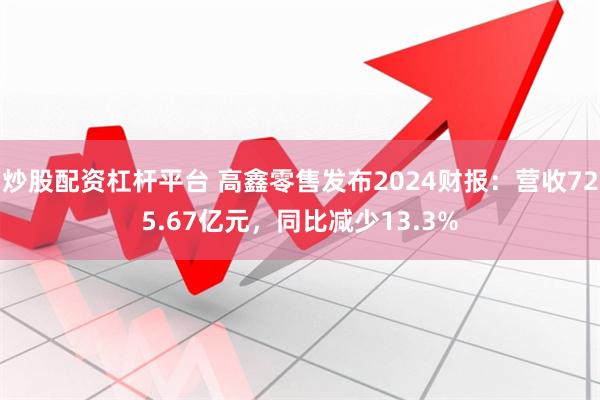 炒股配资杠杆平台 高鑫零售发布2024财报：营收725.67亿元，同比减少13.3%