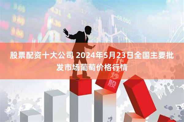 股票配资十大公司 2024年5月23日全国主要批发市场葡萄价格行情