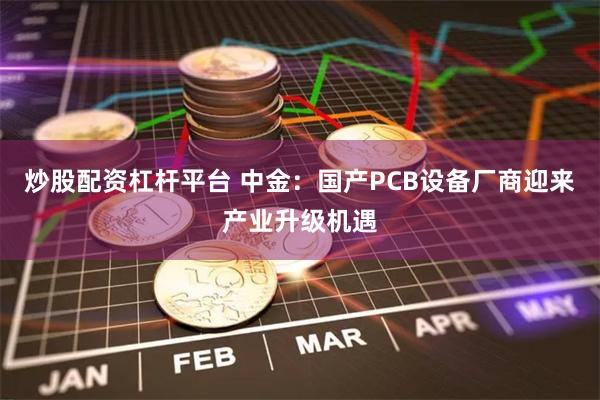 炒股配资杠杆平台 中金：国产PCB设备厂商迎来产业升级机遇