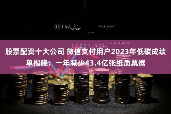 股票配资十大公司 微信支付用户2023年低碳成绩单揭晓：一年减少43.4亿张纸质票据