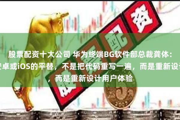 股票配资十大公司 华为终端BG软件部总裁龚体：鸿蒙不是安