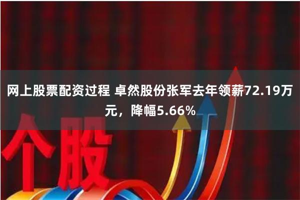 网上股票配资过程 卓然股份张军去年领薪72.19万元，降幅5.66%