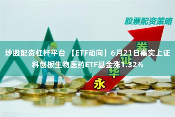 炒股配资杠杆平台 【ETF动向】6月21日嘉实上证科创板