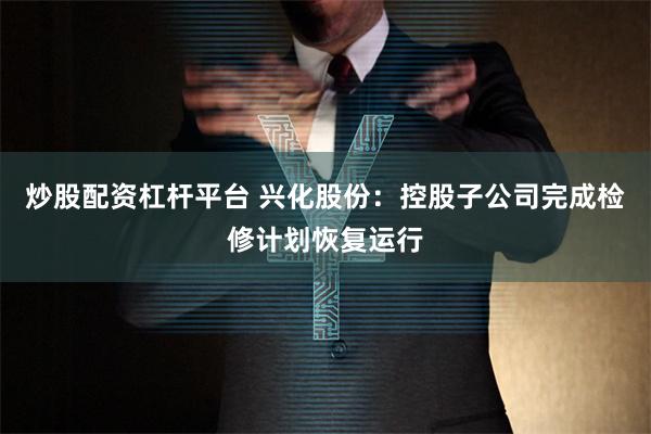 炒股配资杠杆平台 兴化股份：控股子公司完成检修计划恢复运行