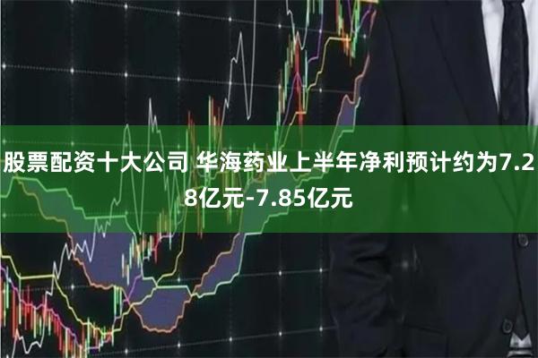 股票配资十大公司 华海药业上半年净利预计约为7.28亿元