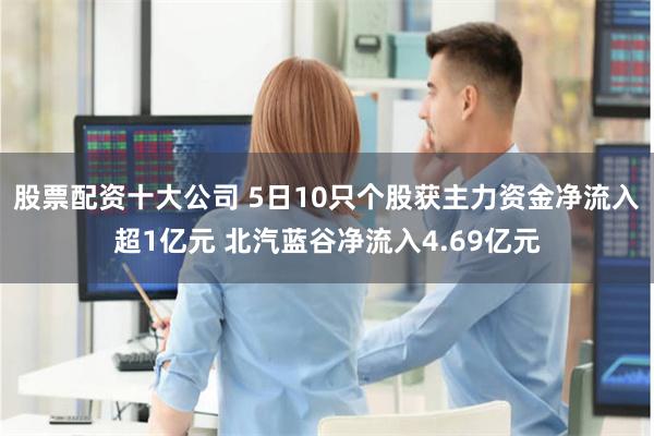 股票配资十大公司 5日10只个股获主力资金净流入超1亿元