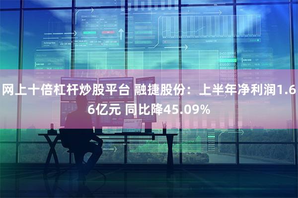 网上十倍杠杆炒股平台 融捷股份：上半年净利润1.66亿元 同比降45.09%