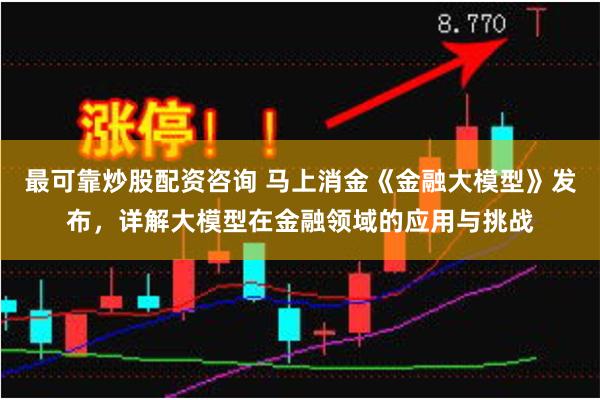 最可靠炒股配资咨询 马上消金《金融大模型》发布，详解大模