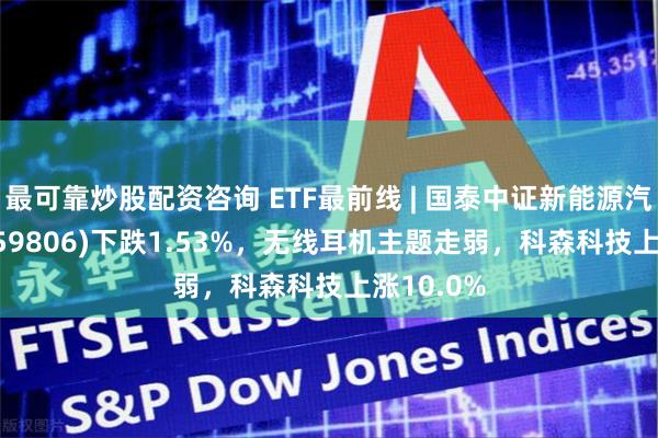 最可靠炒股配资咨询 ETF最前线 | 国泰中证新能源汽车