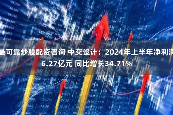 最可靠炒股配资咨询 中交设计：2024年上半年净利润6.27亿元 同比增长34.71%