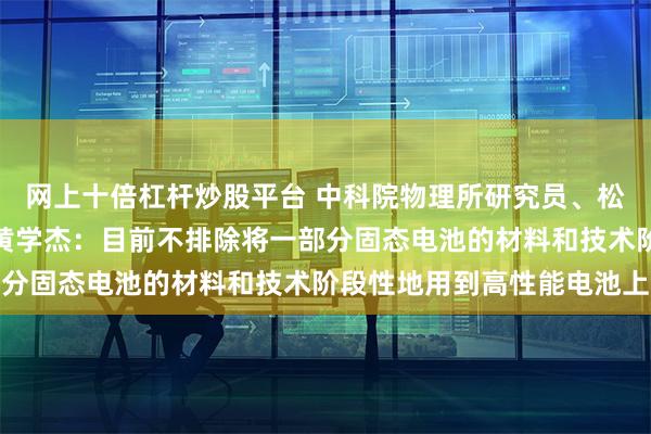 网上十倍杠杆炒股平台 中科院物理所研究员、松山湖材料实验室副主任黄学杰：目前不排除将一部分固态电池的材料和技术阶段性地用到高性能电池上