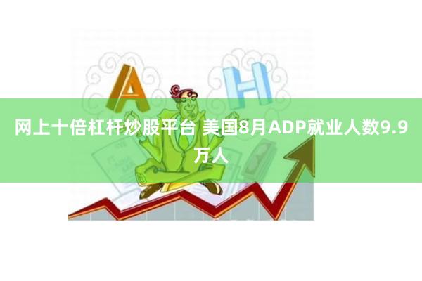 网上十倍杠杆炒股平台 美国8月ADP就业人数9.9万人