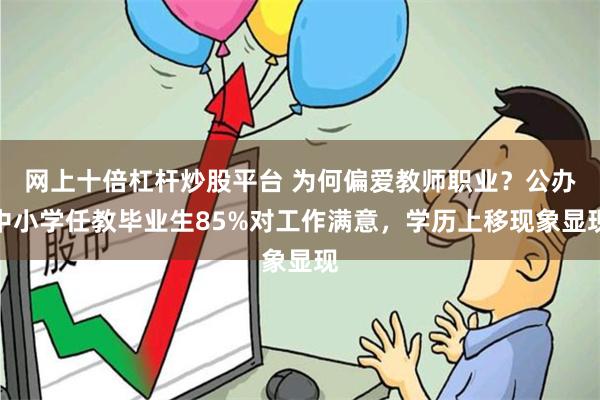 网上十倍杠杆炒股平台 为何偏爱教师职业？公办中小学任教毕业生85%对工作满意，学历上移现象显现