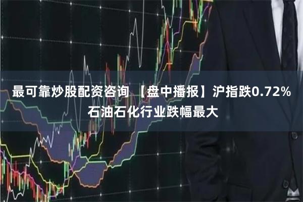 最可靠炒股配资咨询 【盘中播报】沪指跌0.72% 石油石化行业跌幅最大