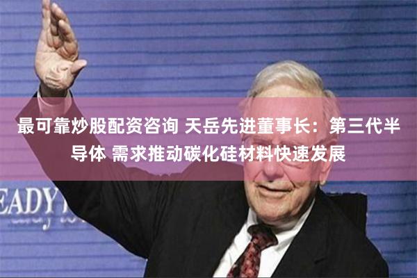 最可靠炒股配资咨询 天岳先进董事长：第三代半导体 需求推动碳化硅材料快速发展