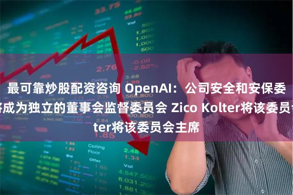 最可靠炒股配资咨询 OpenAI：公司安全和安保委员会将成为独立的董事会监督委员会 Zico Kolter将该委员会主席