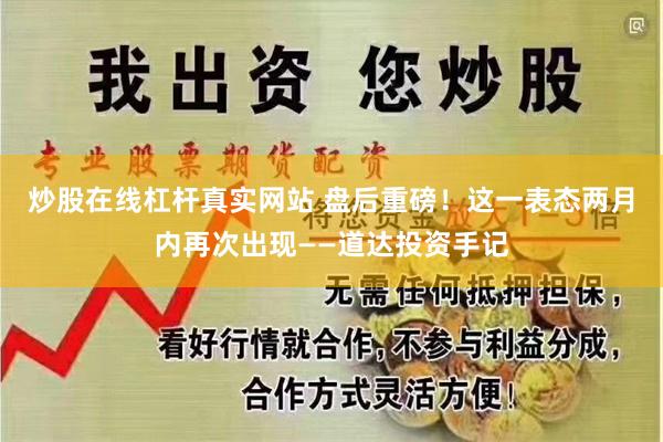 炒股在线杠杆真实网站 盘后重磅！这一表态两月内再次出现——道达投资手记