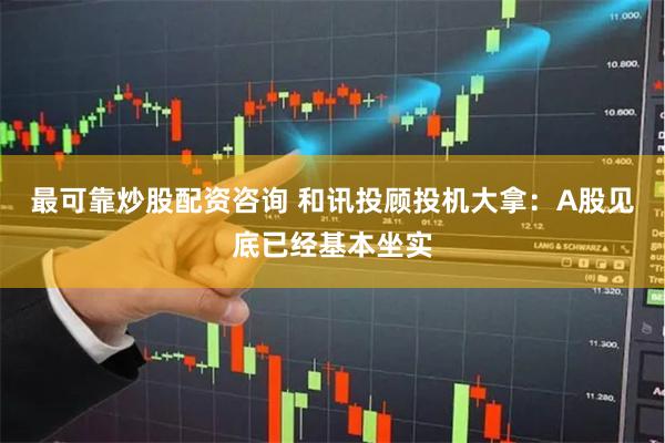 最可靠炒股配资咨询 和讯投顾投机大拿：A股见底已经基本坐实