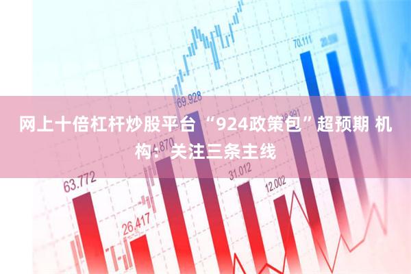 网上十倍杠杆炒股平台 “924政策包”超预期 机构：关注三条主线