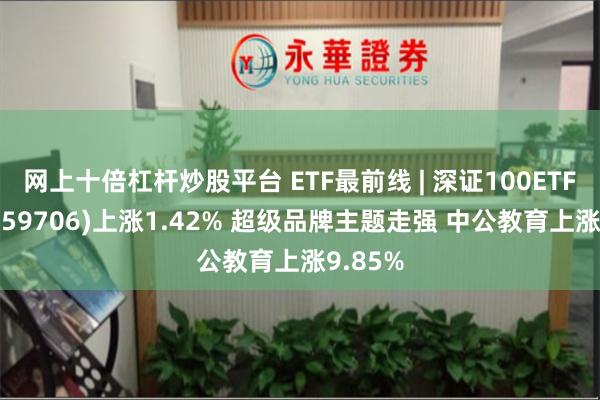 网上十倍杠杆炒股平台 ETF最前线 | 深证100ETF