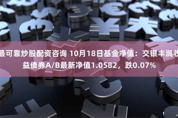 最可靠炒股配资咨询 10月18日基金净值：交银丰润收益债券A/B最新净值1.0582，跌0.07%