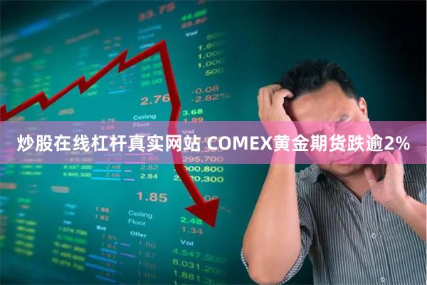 炒股在线杠杆真实网站 COMEX黄金期货跌逾2%