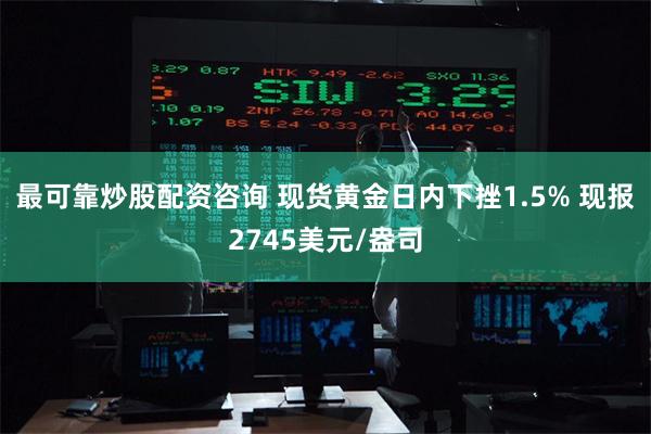 最可靠炒股配资咨询 现货黄金日内下挫1.5% 现报2745美元/盎司