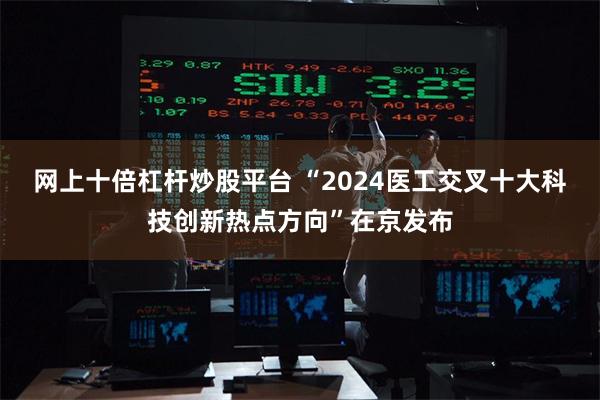 网上十倍杠杆炒股平台 “2024医工交叉十大科技创新热点方向”在京发布